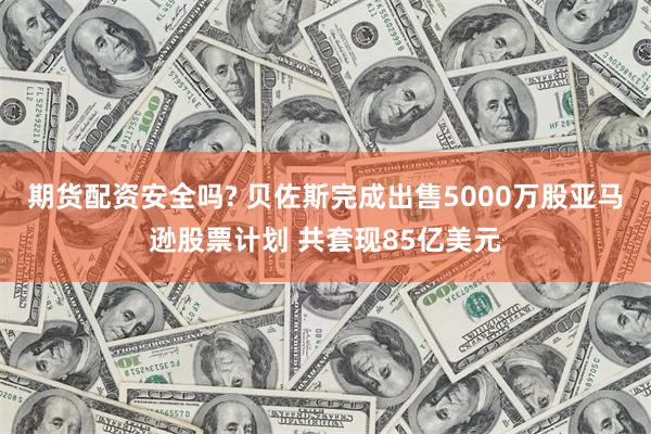 期货配资安全吗? 贝佐斯完成出售5000万股亚马逊股票计划 共套现85亿美元