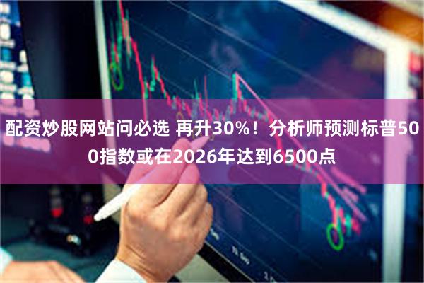 配资炒股网站问必选 再升30%！分析师预测标普500指数或在2026年达到6500点