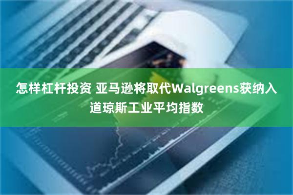 怎样杠杆投资 亚马逊将取代Walgreens获纳入道琼斯工业平均指数