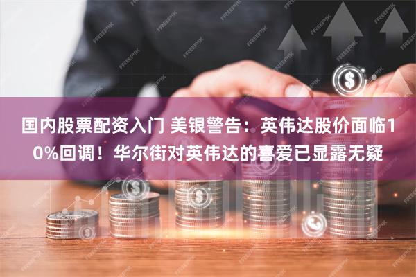 国内股票配资入门 美银警告：英伟达股价面临10%回调！华尔街对英伟达的喜爱已显露无疑