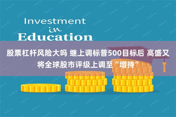 股票杠杆风险大吗 继上调标普500目标后 高盛又将全球股市评级上调至“增持”