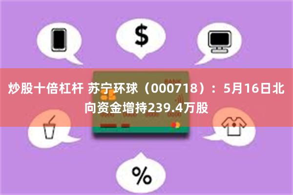 炒股十倍杠杆 苏宁环球（000718）：5月16日北向资金增持239.4万股