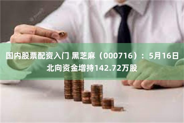 国内股票配资入门 黑芝麻（000716）：5月16日北向资金增持142.72万股