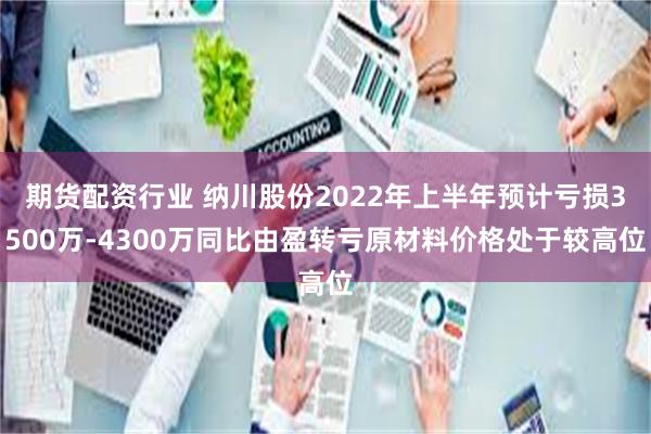 期货配资行业 纳川股份2022年上半年预计亏损3500万-4300万同比由盈转亏原材料价格处于较高位