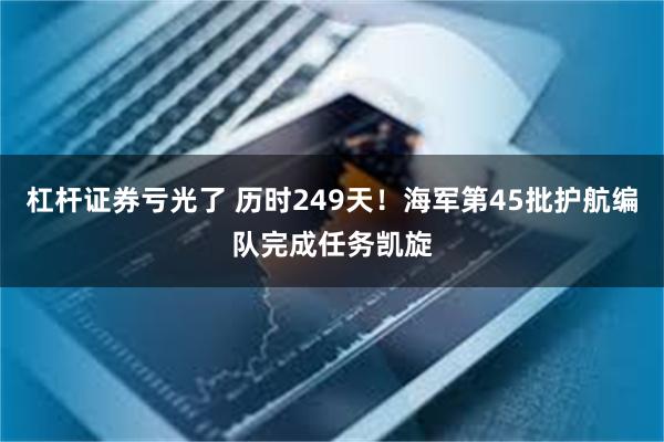 杠杆证券亏光了 历时249天！海军第45批护航编队完成任务凯旋