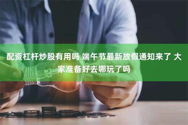 配资杠杆炒股有用吗 端午节最新放假通知来了 大家准备好去哪玩了吗