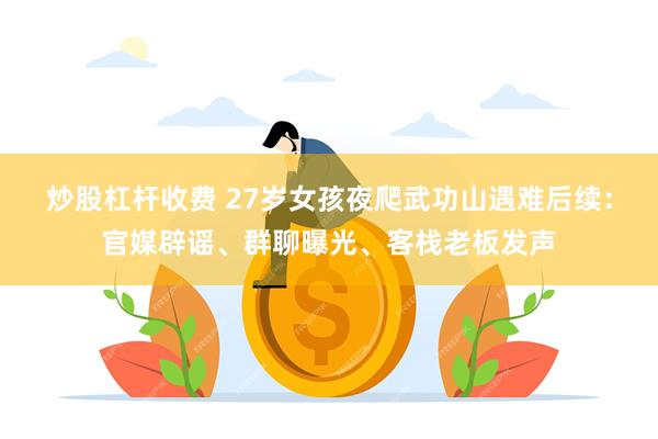 炒股杠杆收费 27岁女孩夜爬武功山遇难后续：官媒辟谣、群聊曝光、客栈老板发声