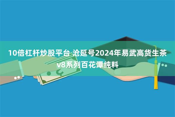10倍杠杆炒股平台 沧延号2024年易武高货生茶v8系列百花潭纯料