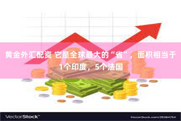 黄金外汇配资 它是全球最大的“省”，面积相当于1个印度，5个法国