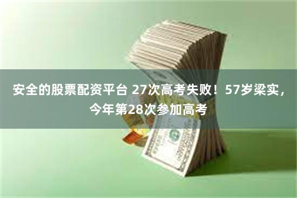 安全的股票配资平台 27次高考失败！57岁梁实，今年第28次参加高考