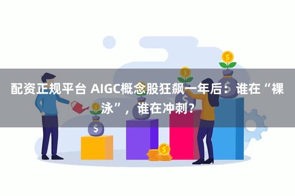 配资正规平台 AIGC概念股狂飙一年后：谁在“裸泳”，谁在冲刺？