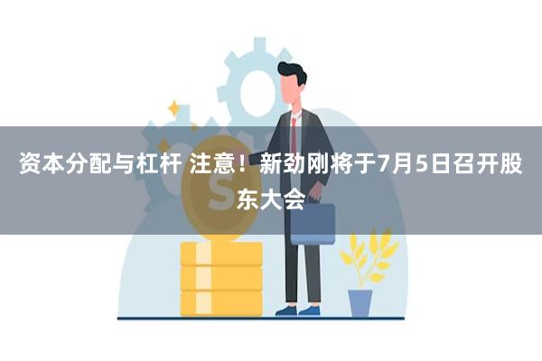 资本分配与杠杆 注意！新劲刚将于7月5日召开股东大会