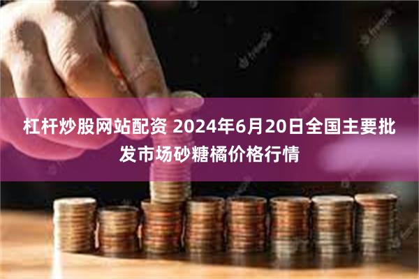 杠杆炒股网站配资 2024年6月20日全国主要批发市场砂糖橘价格行情