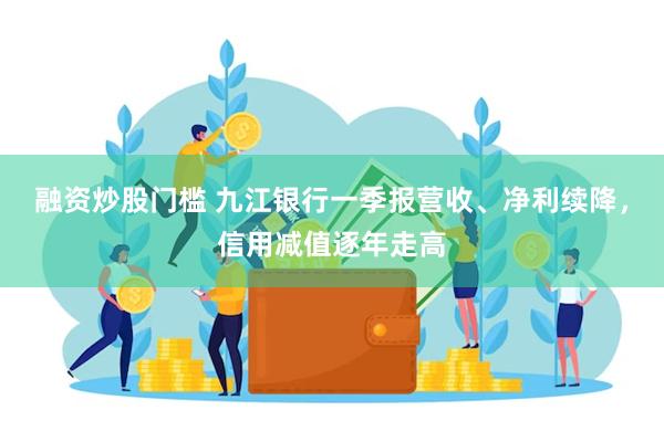 融资炒股门槛 九江银行一季报营收、净利续降，信用减值逐年走高