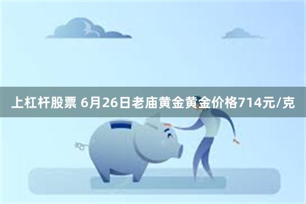 上杠杆股票 6月26日老庙黄金黄金价格714元/克