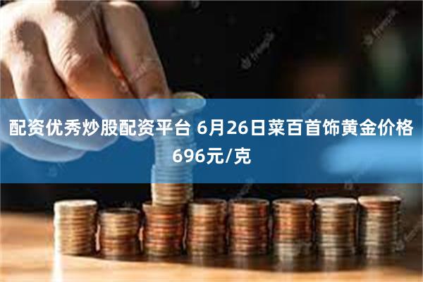 配资优秀炒股配资平台 6月26日菜百首饰黄金价格696元/克