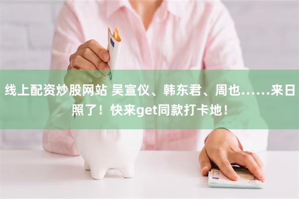 线上配资炒股网站 吴宣仪、韩东君、周也……来日照了！快来get同款打卡地！