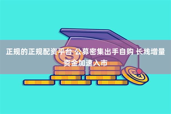 正规的正规配资平台 公募密集出手自购 长线增量资金加速入市