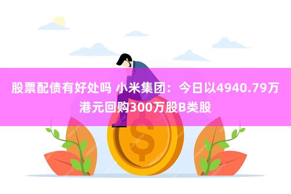 股票配债有好处吗 小米集团：今日以4940.79万港元回购300万股B类股