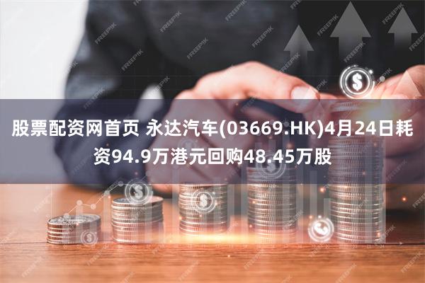 股票配资网首页 永达汽车(03669.HK)4月24日耗资94.9万港元回购48.45万股