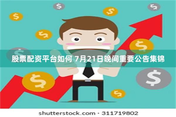 股票配资平台如何 7月21日晚间重要公告集锦