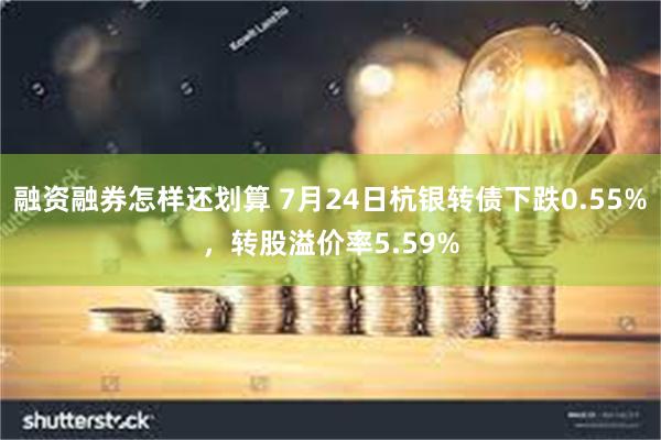 融资融券怎样还划算 7月24日杭银转债下跌0.55%，转股溢价率5.59%