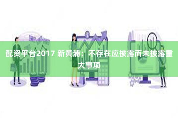 配资平台2017 新黄浦：不存在应披露而未披露重大事项