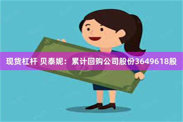 现货杠杆 贝泰妮：累计回购公司股份3649618股