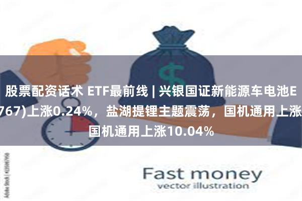 股票配资话术 ETF最前线 | 兴银国证新能源车电池ETF(159767)上涨0.24%，盐湖提锂主题震荡，国机通用上涨10.04%