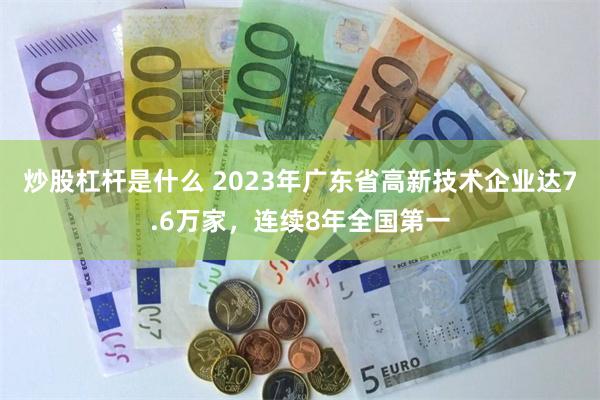 炒股杠杆是什么 2023年广东省高新技术企业达7.6万家，连续8年全国第一