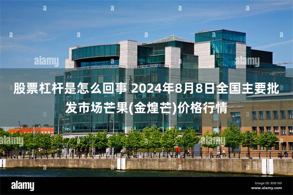 股票杠杆是怎么回事 2024年8月8日全国主要批发市场芒果(金煌芒)价格行情