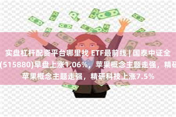 实盘杠杆配资平台哪里找 ETF最前线 | 国泰中证全指通信设备ETF(515880)早盘上涨1.06%，苹果概念主题走强，精研科技上涨7.5%