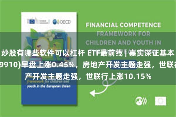 炒股有哪些软件可以杠杆 ETF最前线 | 嘉实深证基本面120ETF(159910)早盘上涨0.45%，房地产开发主题走强，世联行上涨10.15%