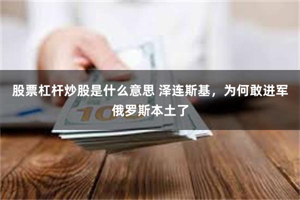 股票杠杆炒股是什么意思 泽连斯基，为何敢进军俄罗斯本土了