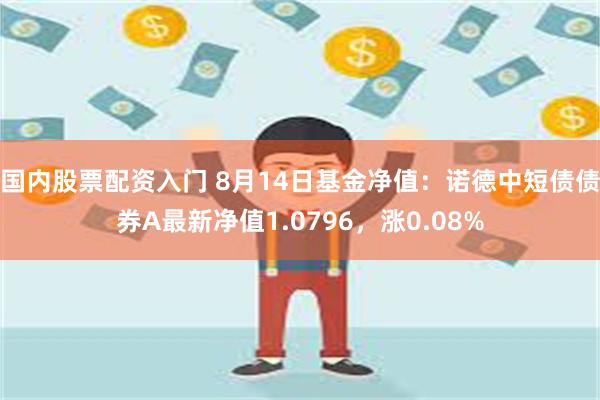 国内股票配资入门 8月14日基金净值：诺德中短债债券A最新净值1.0796，涨0.08%