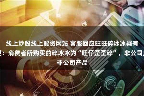 线上炒股线上配资网站 客服回应旺旺碎冰冰疑有粪便：消费者所购买的碎冰冰为“旺仔歪歪碎”，非公司产品