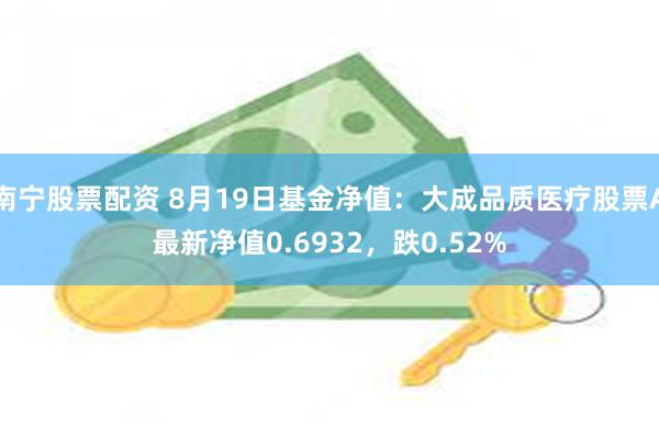 南宁股票配资 8月19日基金净值：大成品质医疗股票A最新净值0.6932，跌0.52%