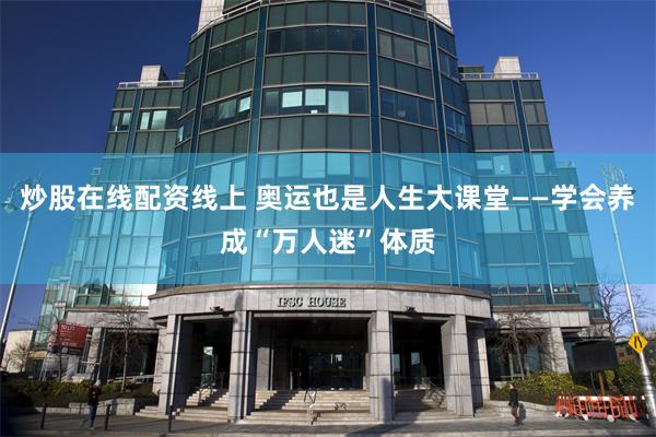 炒股在线配资线上 奥运也是人生大课堂——学会养成“万人迷”体质