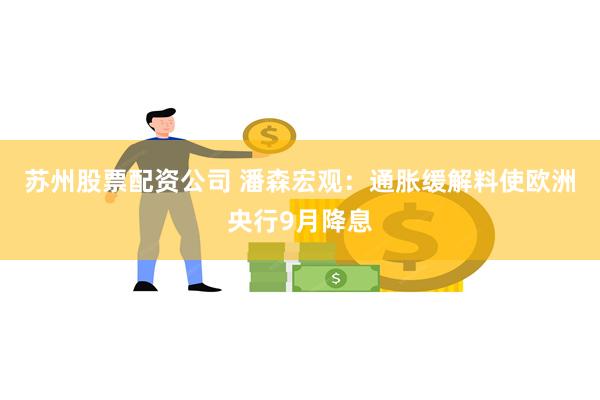 苏州股票配资公司 潘森宏观：通胀缓解料使欧洲央行9月降息