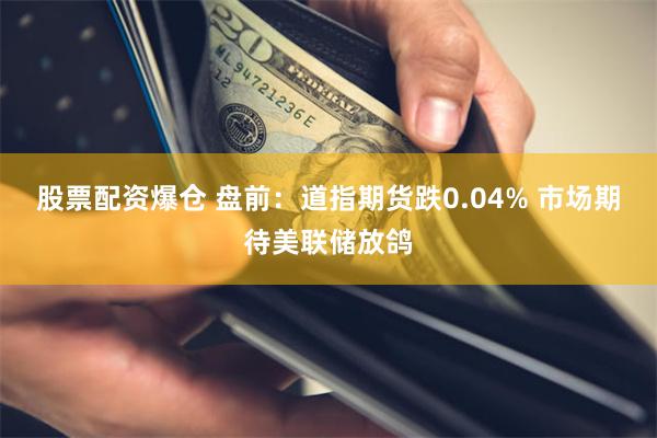 股票配资爆仓 盘前：道指期货跌0.04% 市场期待美联储放鸽