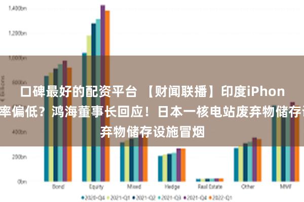 口碑最好的配资平台 【财闻联播】印度iPhone制造良率偏低？鸿海董事长回应！日本一核电站废弃物储存设施冒烟