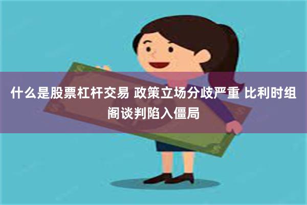 什么是股票杠杆交易 政策立场分歧严重 比利时组阁谈判陷入僵局