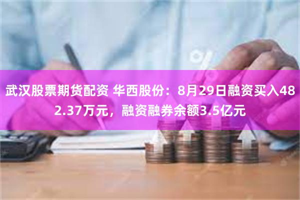 武汉股票期货配资 华西股份：8月29日融资买入482.37万元，融资融券余额3.5亿元