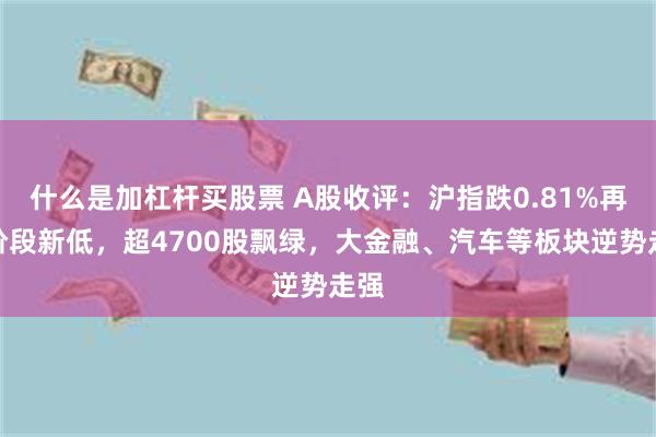 什么是加杠杆买股票 A股收评：沪指跌0.81%再创阶段新低，超4700股飘绿，大金融、汽车等板块逆势走强