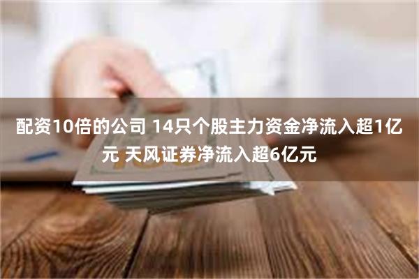 配资10倍的公司 14只个股主力资金净流入超1亿元 天风证券净流入超6亿元