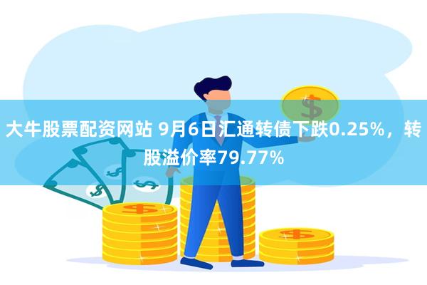 大牛股票配资网站 9月6日汇通转债下跌0.25%，转股溢价率79.77%