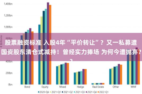 股票融资标准 入股4年“平价转让”？又一私募遭国资股东清仓式减持！曾经实力捧场 为何今遭抛弃？