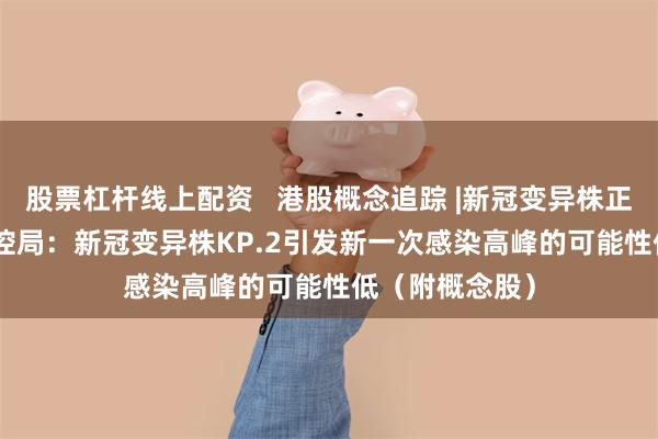 股票杠杆线上配资   港股概念追踪 |新冠变异株正蔓延   国家疾控局：新冠变异株KP.2引发新一次感染高峰的可能性低（附概念股）