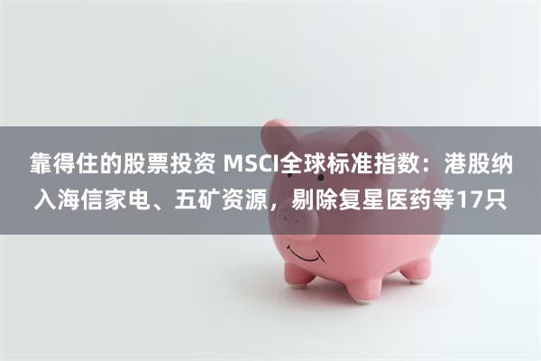 靠得住的股票投资 MSCI全球标准指数：港股纳入海信家电、五矿资源，剔除复星医药等17只