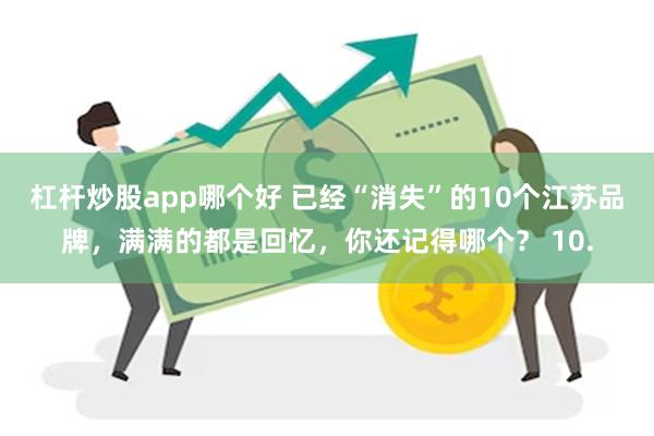 杠杆炒股app哪个好 已经“消失”的10个江苏品牌，满满的都是回忆，你还记得哪个？ 10.